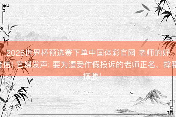 2026世界杯预选赛下单中国体彩官网 老师的好音信! 官媒发声: 要为遭受作假投诉的老师正名、撑腰!