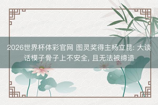 2026世界杯体彩官网 图灵奖得主杨立昆: 大谈话模子骨子上不安全， 且无法被缔造
