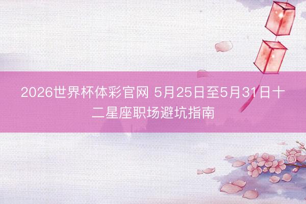 2026世界杯体彩官网 5月25日至5月31日十二星座职场避坑指南