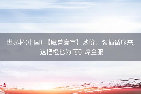 世界杯(中国) 【魔兽寰宇】炒价、强插循序来， 这把橙匕为何引爆全服