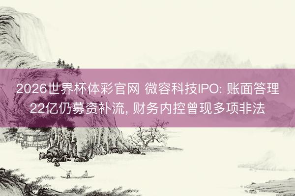 2026世界杯体彩官网 微容科技IPO: 账面答理22亿仍募资补流， 财务内控曾现多项非法