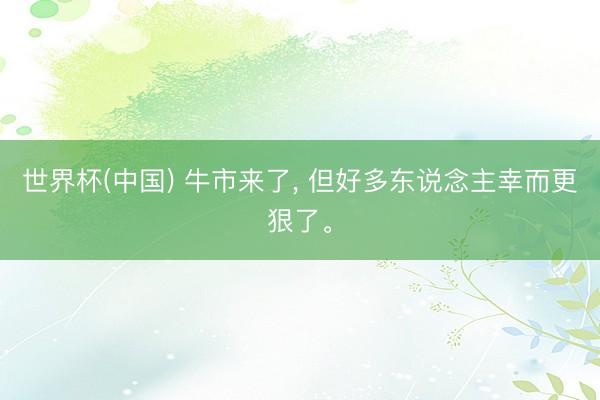 世界杯(中国) 牛市来了， 但好多东说念主幸而更狠了。