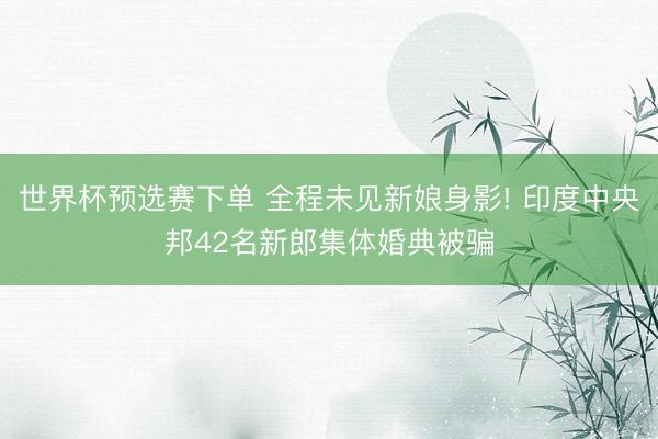 世界杯预选赛下单 全程未见新娘身影! 印度中央邦42名新郎集体婚典被骗