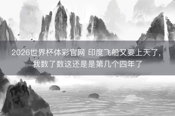 2026世界杯体彩官网 印度飞船又要上天了， 我数了数这还是是第几个四年了