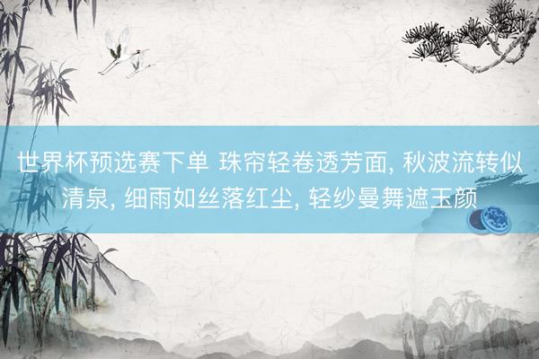 世界杯预选赛下单 珠帘轻卷透芳面， 秋波流转似清泉， 细雨如丝落红尘， 轻纱曼舞遮玉颜