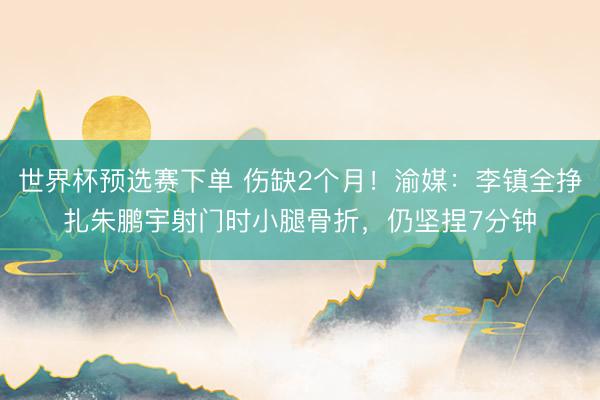 世界杯预选赛下单 伤缺2个月！渝媒：李镇全挣扎朱鹏宇射门时小腿骨折，仍坚捏7分钟