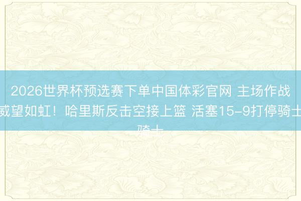 2026世界杯预选赛下单中国体彩官网 主场作战威望如虹！哈里斯反击空接上篮 活塞15-9打停骑士