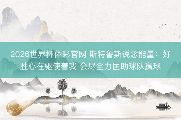 2026世界杯体彩官网 斯特鲁斯说念能量：好胜心在驱使着我 会尽全力匡助球队赢球