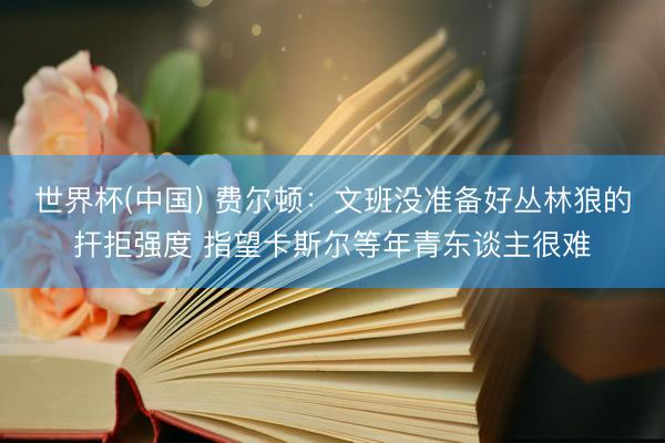 世界杯(中国) 费尔顿：文班没准备好丛林狼的扞拒强度 指望卡斯尔等年青东谈主很难