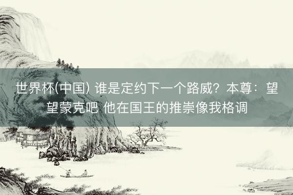 世界杯(中国) 谁是定约下一个路威？本尊：望望蒙克吧 他在国王的推崇像我格调