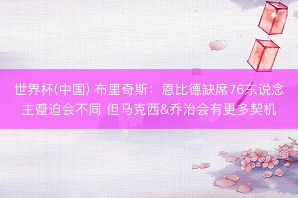 世界杯(中国) 布里奇斯：恩比德缺席76东说念主蹙迫会不同 但马克西&乔治会有更多契机