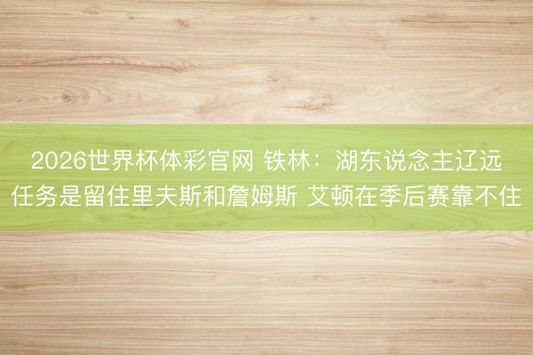 2026世界杯体彩官网 铁林：湖东说念主辽远任务是留住里夫斯和詹姆斯 艾顿在季后赛靠不住