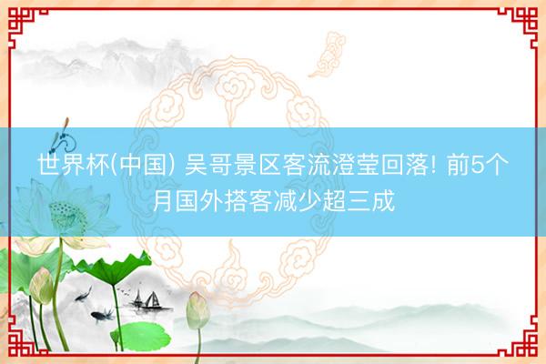 世界杯(中国) 吴哥景区客流澄莹回落! 前5个月国外搭客减少超三成