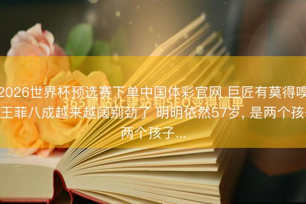 2026世界杯预选赛下单中国体彩官网 巨匠有莫得嗅觉， 王菲八成越来越阔别劲了 明明依然57岁， 是两个孩子...