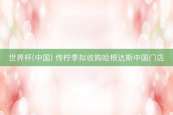 世界杯(中国) 传柠季拟收购哈根达斯中国门店