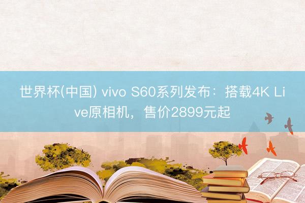 世界杯(中国) vivo S60系列发布：搭载4K Live原相机，售价2899元起