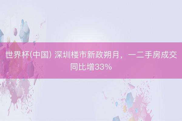 世界杯(中国) 深圳楼市新政朔月，一二手房成交同比增33%