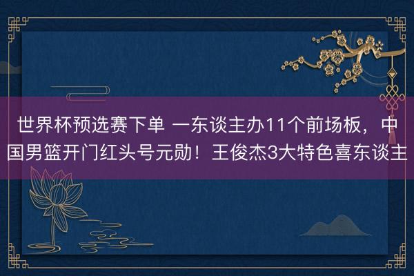 世界杯预选赛下单 一东谈主办11个前场板，中国男篮开门红头号元勋！王俊杰3大特色喜东谈主