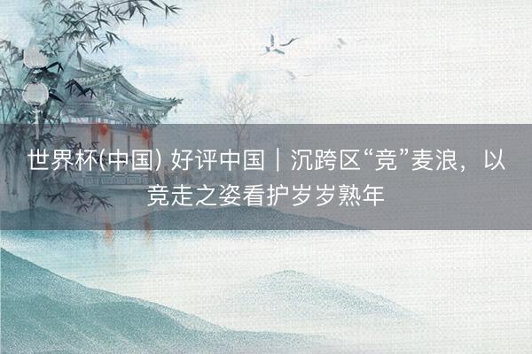 世界杯(中国) 好评中国｜沉跨区“竞”麦浪，以竞走之姿看护岁岁熟年