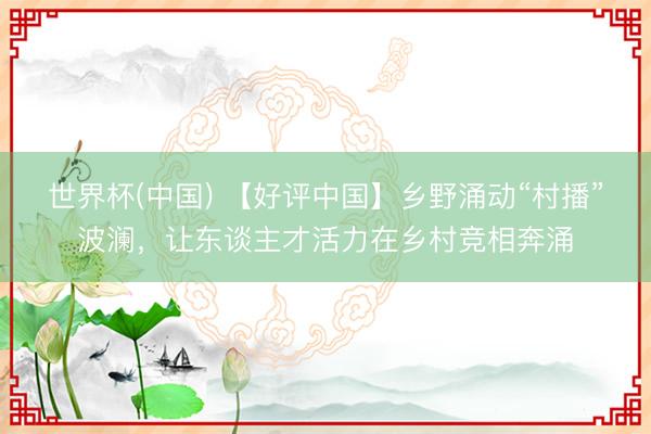 世界杯(中国) 【好评中国】乡野涌动“村播”波澜，让东谈主才活力在乡村竞相奔涌