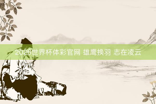 2026世界杯体彩官网 雄鹰换羽 志在凌云
