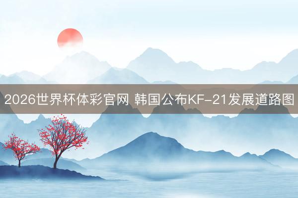 2026世界杯体彩官网 韩国公布KF-21发展道路图