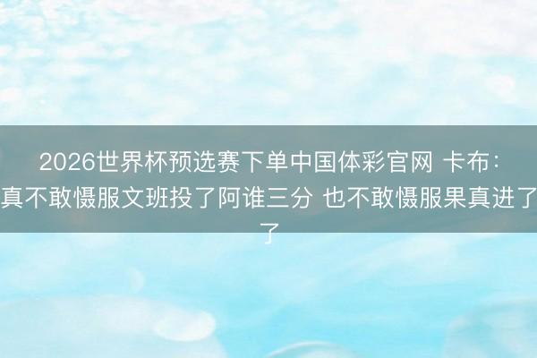 2026世界杯预选赛下单中国体彩官网 卡布：真不敢慑服文班投了阿谁三分 也不敢慑服果真进了