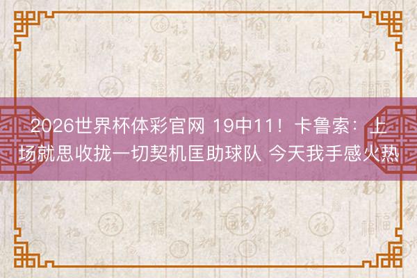 2026世界杯体彩官网 19中11！卡鲁索：上场就思收拢一切契机匡助球队 今天我手感火热