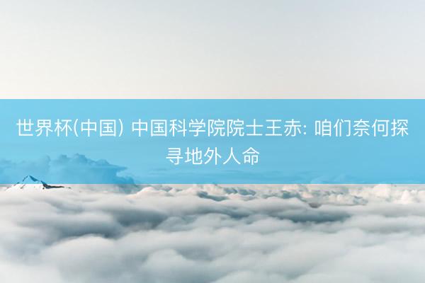 世界杯(中国) 中国科学院院士王赤: 咱们奈何探寻地外人命