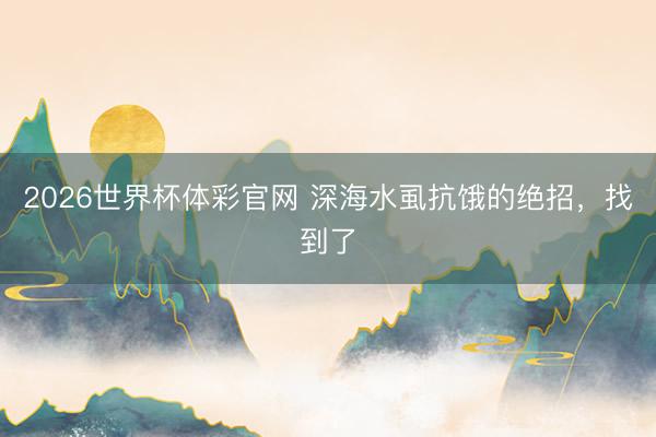 2026世界杯体彩官网 深海水虱抗饿的绝招，找到了