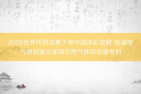 2026世界杯预选赛下单中国体彩官网 驰诚电气得到激光家用可燃气体探伤器专利