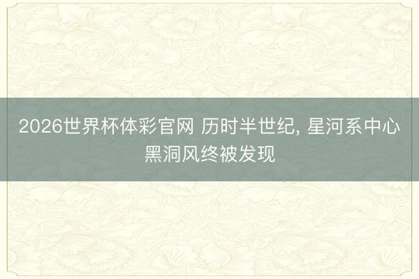 2026世界杯体彩官网 历时半世纪， 星河系中心黑洞风终被发现