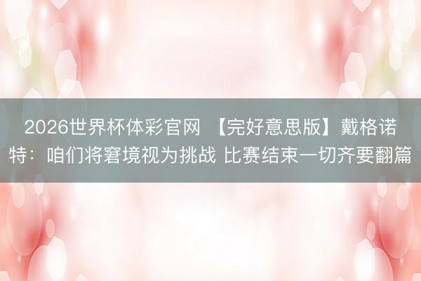 2026世界杯体彩官网 【完好意思版】戴格诺特：咱们将窘境视为挑战 比赛结束一切齐要翻篇