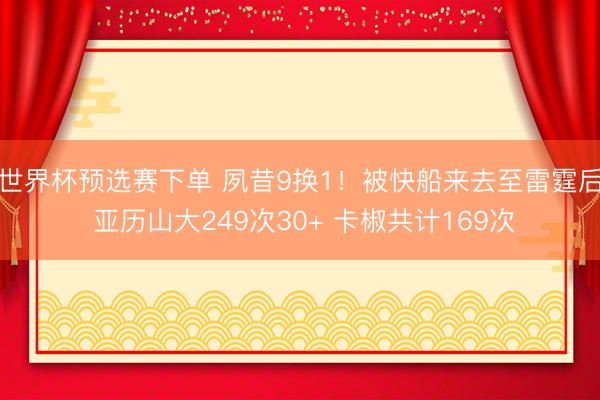世界杯预选赛下单 夙昔9换1！被快船来去至雷霆后 亚历山大249次30+ 卡椒共计169次
