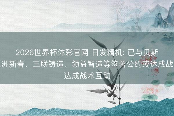 2026世界杯体彩官网 日发精机: 已与贝斯特、五洲新春、三联铸造、领益智造等签署公约或达成战术互助