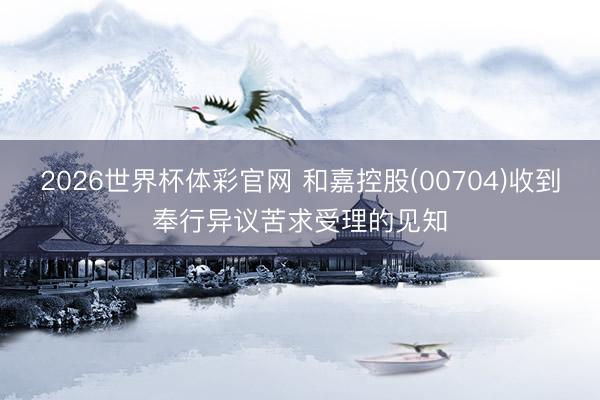 2026世界杯体彩官网 和嘉控股(00704)收到奉行异议苦求受理的见知