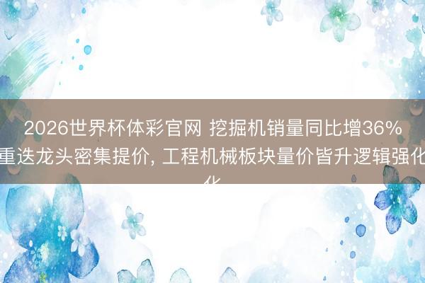 2026世界杯体彩官网 挖掘机销量同比增36%重迭龙头密集提价， 工程机械板块量价皆升逻辑强化