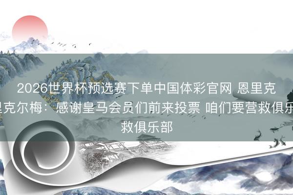 2026世界杯预选赛下单中国体彩官网 恩里克·里克尔梅:感谢皇马会员们前来投票 咱们要营救俱乐部