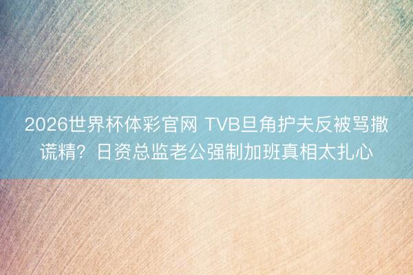2026世界杯体彩官网 TVB旦角护夫反被骂撒谎精？日资总监老公强制加班真相太扎心