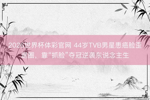 2026世界杯体彩官网 44岁TVB男星患癌脸歪退圈，靠“抓脸”夺冠逆袭东说念主生