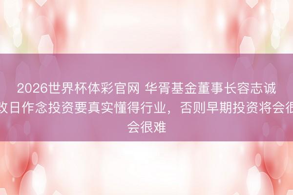 2026世界杯体彩官网 华胥基金董事长容志诚：改日作念投资要真实懂得行业，否则早期投资将会很难