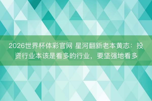 2026世界杯体彩官网 星河翻新老本黄志：投资行业本该是看多的行业，要坚强地看多