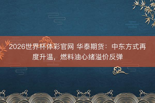 2026世界杯体彩官网 华泰期货：中东方式再度升温，燃料油心绪溢价反弹