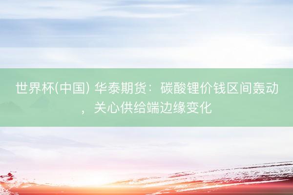 世界杯(中国) 华泰期货：碳酸锂价钱区间轰动，关心供给端边缘变化
