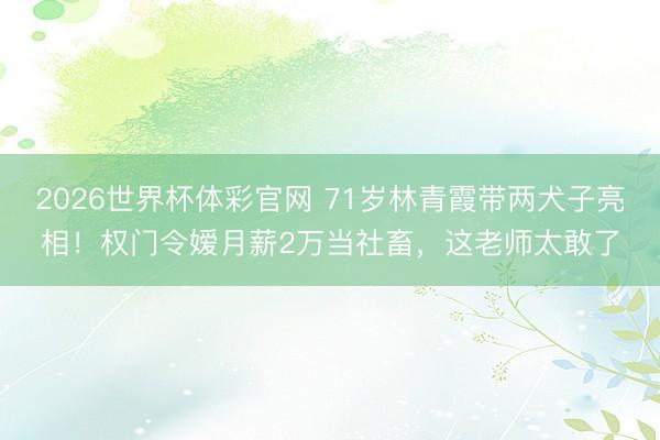 2026世界杯体彩官网 71岁林青霞带两犬子亮相！权门令嫒月薪2万当社畜，这老师太敢了