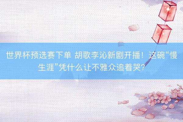 世界杯预选赛下单 胡歌李沁新剧开播！这碗“慢生涯”凭什么让不雅众追着哭？