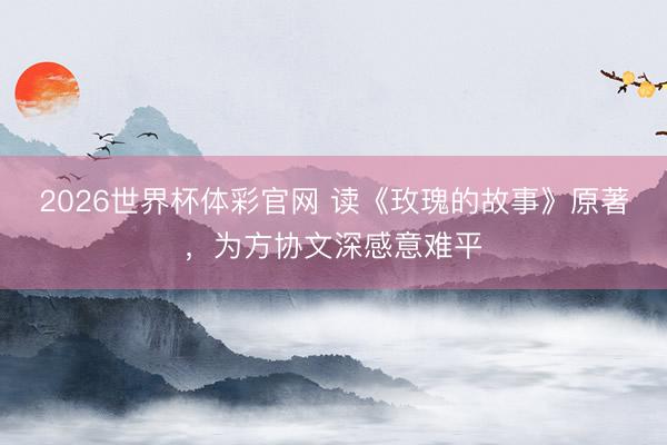 2026世界杯体彩官网 读《玫瑰的故事》原著，为方协文深感意难平