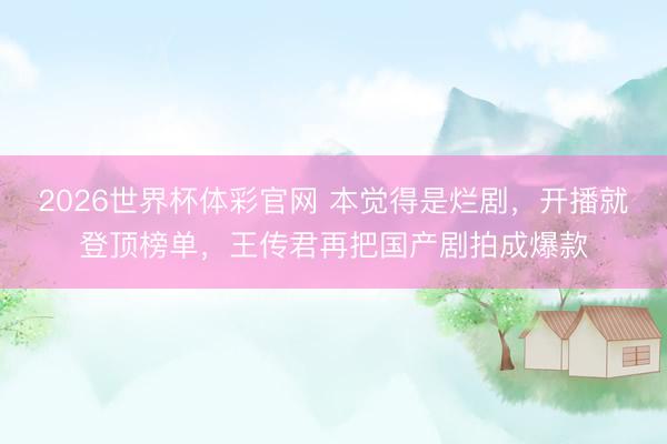 2026世界杯体彩官网 本觉得是烂剧，开播就登顶榜单，王传君再把国产剧拍成爆款