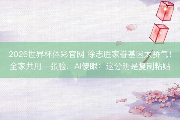 2026世界杯体彩官网 徐志胜家眷基因太骄气！全家共用一张脸，AI傻眼：这分明是复制粘贴