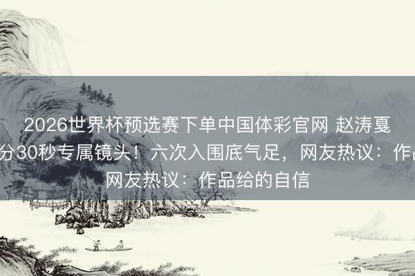 2026世界杯预选赛下单中国体彩官网 赵涛戛纳红毯获1分30秒专属镜头！六次入围底气足，网友热议：作品给的自信